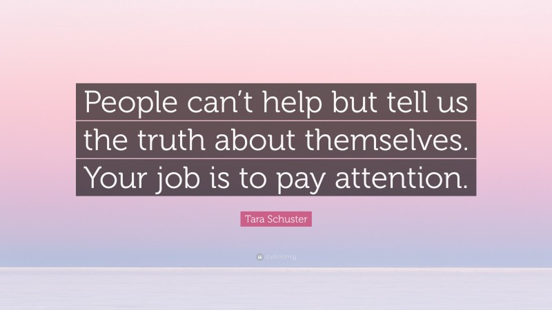 Tara Schuster Quote: “People can’t help but tell us the truth about themselves. Your job is to pay attention.”