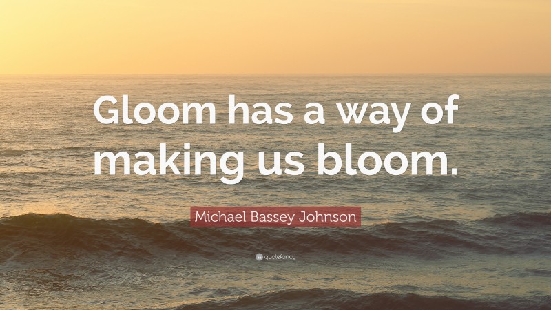 Michael Bassey Johnson Quote: “Gloom has a way of making us bloom.”