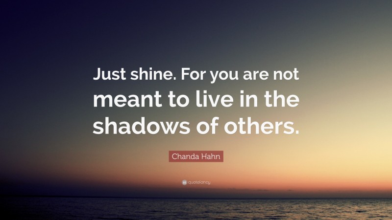 Chanda Hahn Quote: “Just shine. For you are not meant to live in the shadows of others.”