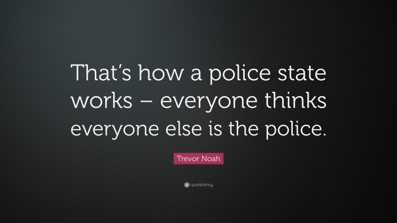 Trevor Noah Quote: “That’s how a police state works – everyone thinks everyone else is the police.”