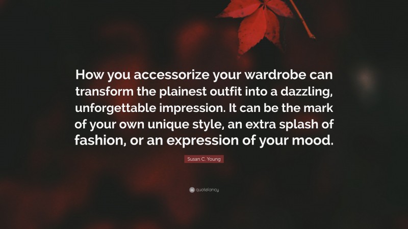 Susan C. Young Quote: “How you accessorize your wardrobe can transform the plainest outfit into a dazzling, unforgettable impression. It can be the mark of your own unique style, an extra splash of fashion, or an expression of your mood.”