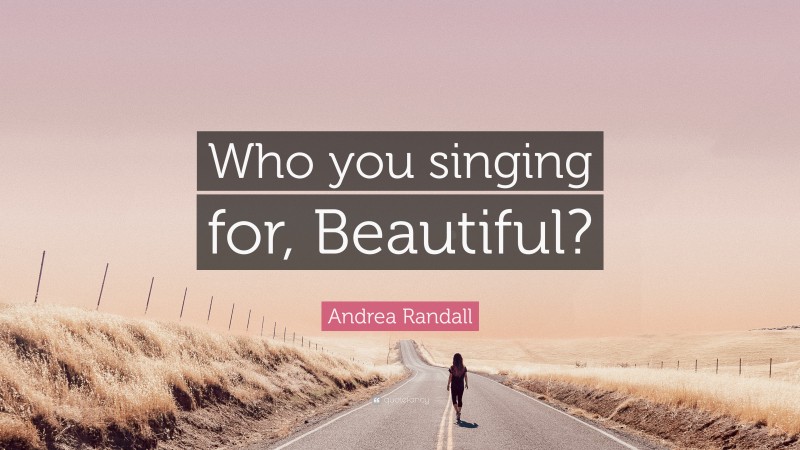 Andrea Randall Quote: “Who you singing for, Beautiful?”