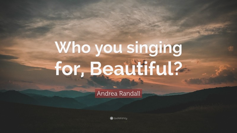 Andrea Randall Quote: “Who you singing for, Beautiful?”