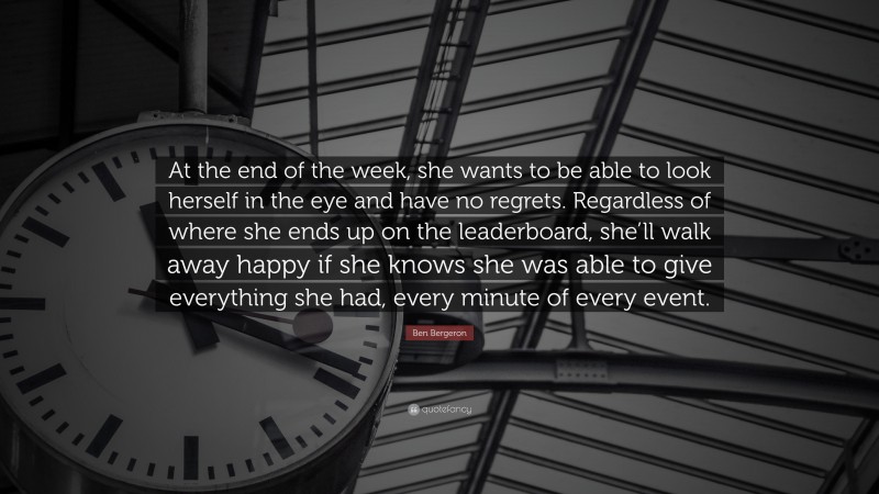 Ben Bergeron Quote: “At the end of the week, she wants to be able to look herself in the eye and have no regrets. Regardless of where she ends up on the leaderboard, she’ll walk away happy if she knows she was able to give everything she had, every minute of every event.”