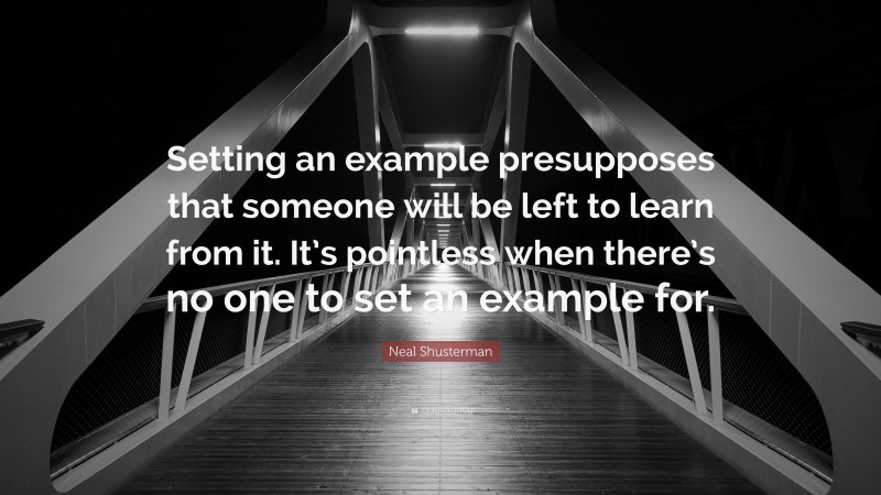 Neal Shusterman Quote: “Setting an example presupposes that someone will be left to learn from it. It’s pointless when there’s no one to set an example for.”