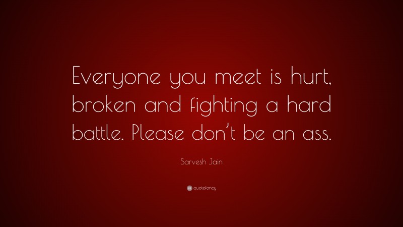 Sarvesh Jain Quote: “Everyone you meet is hurt, broken and fighting a hard battle. Please don’t be an ass.”