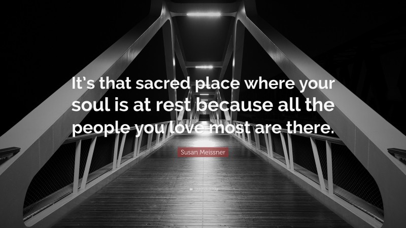 Susan Meissner Quote: “It’s that sacred place where your soul is at rest because all the people you love most are there.”