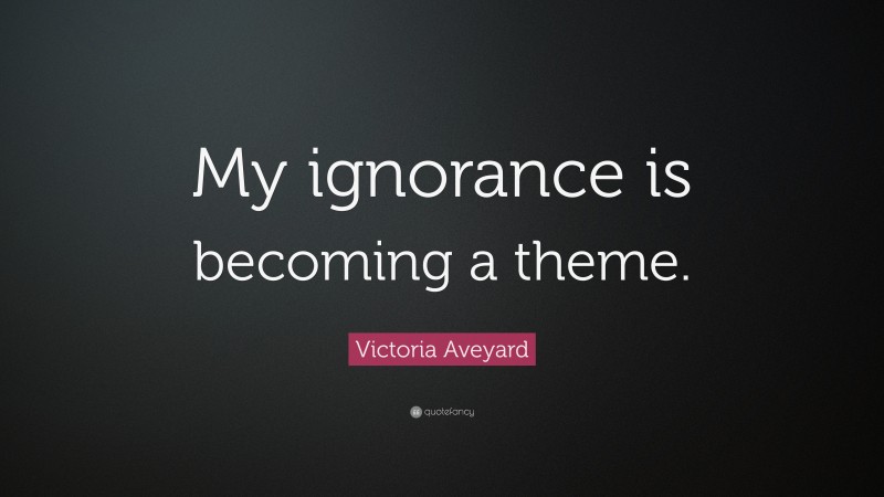 Victoria Aveyard Quote: “My ignorance is becoming a theme.”