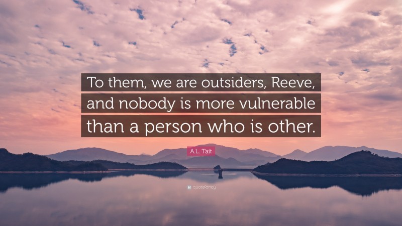 A.L. Tait Quote: “To them, we are outsiders, Reeve, and nobody is more vulnerable than a person who is other.”