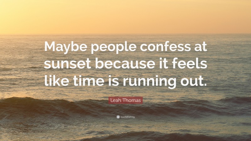 Leah Thomas Quote: “Maybe people confess at sunset because it feels like time is running out.”
