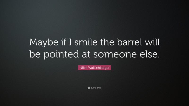 Nikki Wallschlaeger Quote: “Maybe if I smile the barrel will be pointed at someone else.”