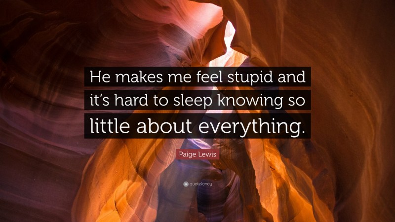 Paige Lewis Quote: “He makes me feel stupid and it’s hard to sleep knowing so little about everything.”