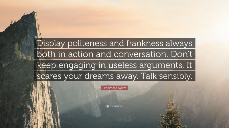 Israelmore Ayivor Quote: “Display politeness and frankness always both in action and conversation. Don’t keep engaging in useless arguments. It scares your dreams away. Talk sensibly.”