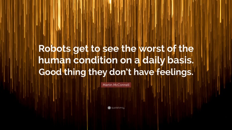 Martin McConnell Quote: “Robots get to see the worst of the human condition on a daily basis. Good thing they don’t have feelings.”