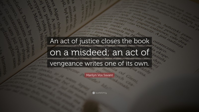 Marilyn Vos Savant Quote: “An act of justice closes the book on a misdeed; an act of vengeance writes one of its own.”