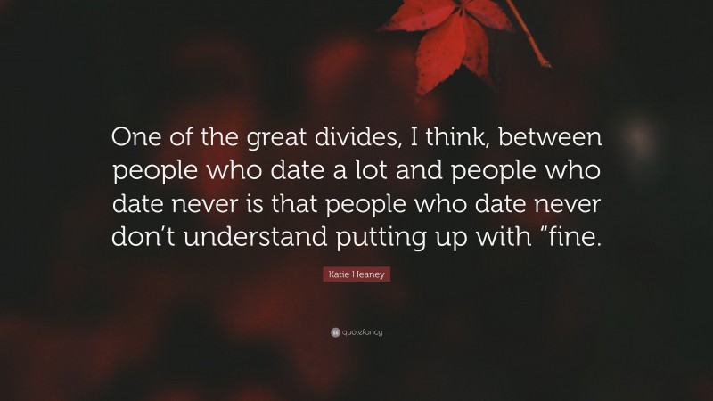 Katie Heaney Quote: “One of the great divides, I think, between people who date a lot and people who date never is that people who date never don’t understand putting up with “fine.”