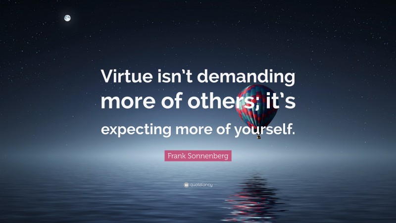 Frank Sonnenberg Quote: “Virtue isn’t demanding more of others; it’s expecting more of yourself.”