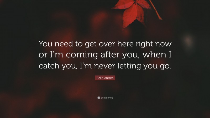 Belle Aurora Quote: “You need to get over here right now or I’m coming after you, when I catch you, I’m never letting you go.”