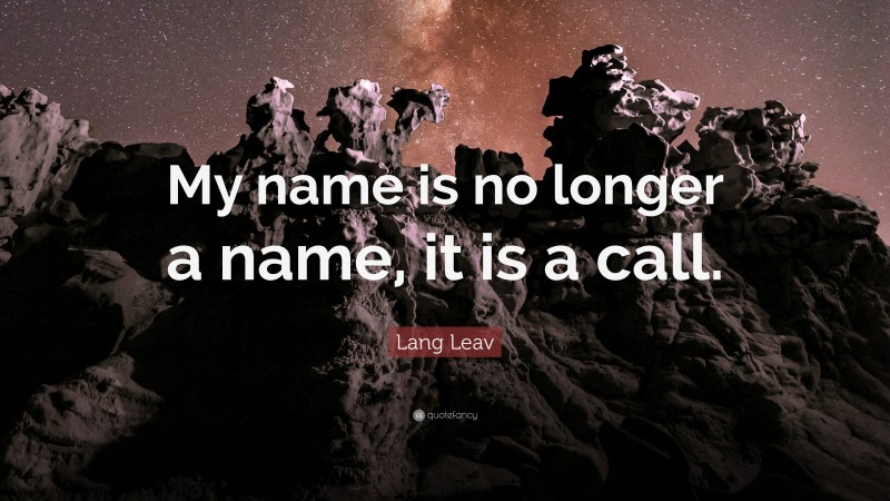 Lang Leav Quote: “My name is no longer a name, it is a call.”