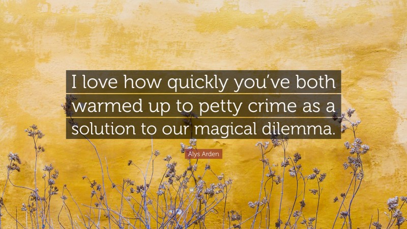 Alys Arden Quote: “I love how quickly you’ve both warmed up to petty crime as a solution to our magical dilemma.”