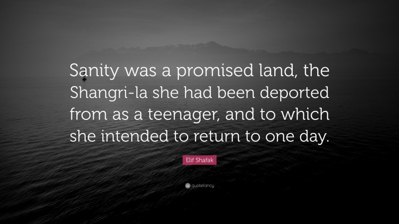 Elif Shafak Quote: “Sanity was a promised land, the Shangri-la she had been deported from as a teenager, and to which she intended to return to one day.”