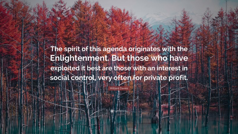 William Davies Quote: “The spirit of this agenda originates with the Enlightenment. But those who have exploited it best are those with an interest in social control, very often for private profit.”