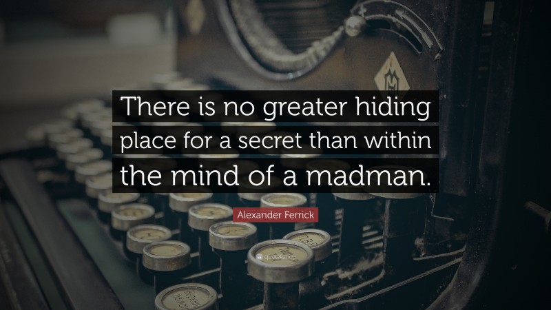 Alexander Ferrick Quote: “There is no greater hiding place for a secret than within the mind of a madman.”