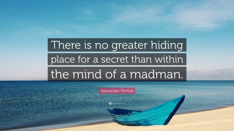 Alexander Ferrick Quote: “There is no greater hiding place for a secret than within the mind of a madman.”