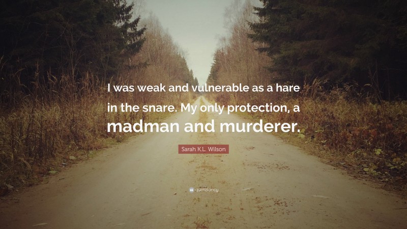 Sarah K.L. Wilson Quote: “I was weak and vulnerable as a hare in the snare. My only protection, a madman and murderer.”