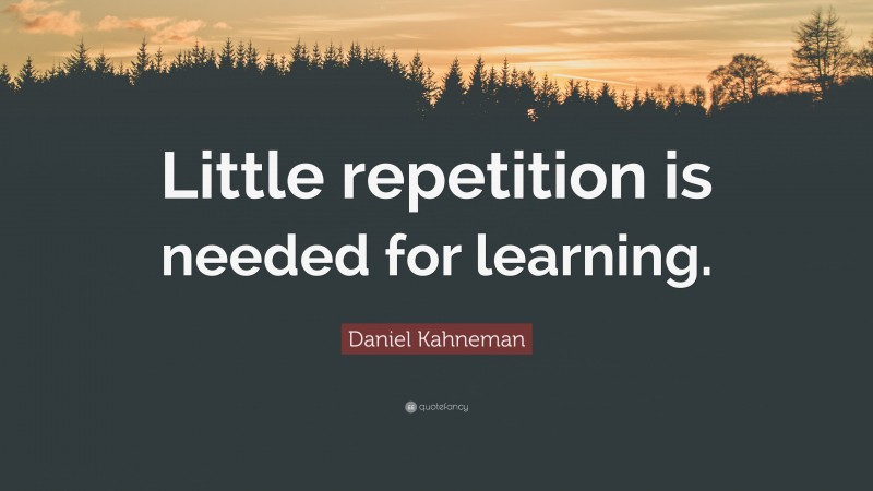 Daniel Kahneman Quote: “Little repetition is needed for learning.”