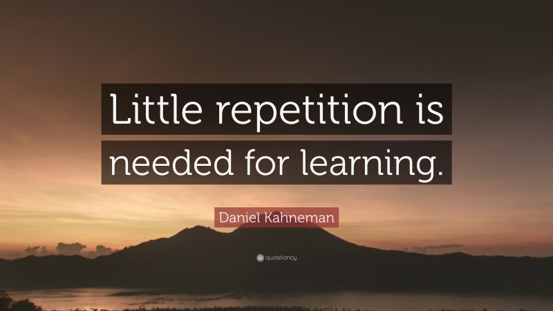 Daniel Kahneman Quote: “Little repetition is needed for learning.”