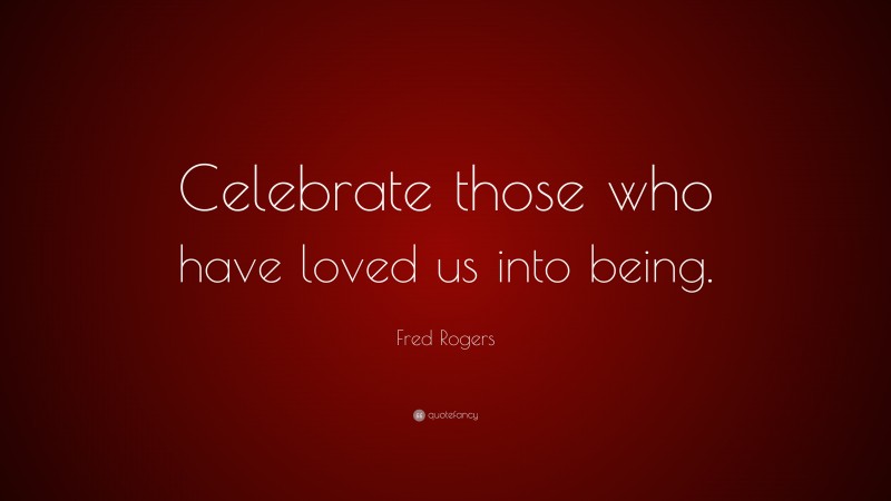 Fred Rogers Quote: “Celebrate those who have loved us into being.”