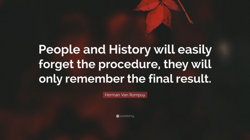 Herman Van Rompuy Quote: “People and History will easily forget the procedure, they will only remember the final result.”
