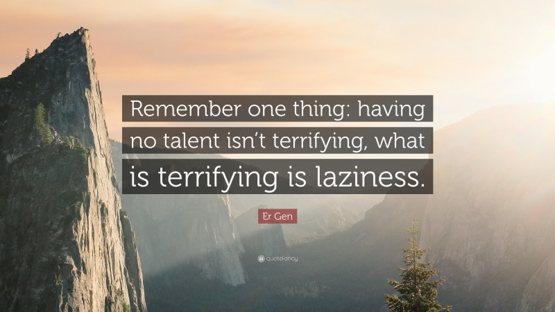 Er Gen Quote: “Remember one thing: having no talent isn’t terrifying, what is terrifying is laziness.”
