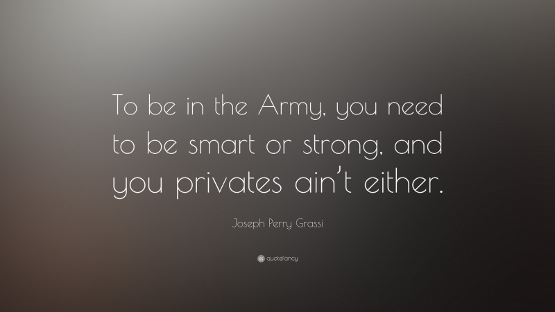 Joseph Perry Grassi Quote: “To be in the Army, you need to be smart or strong, and you privates ain’t either.”