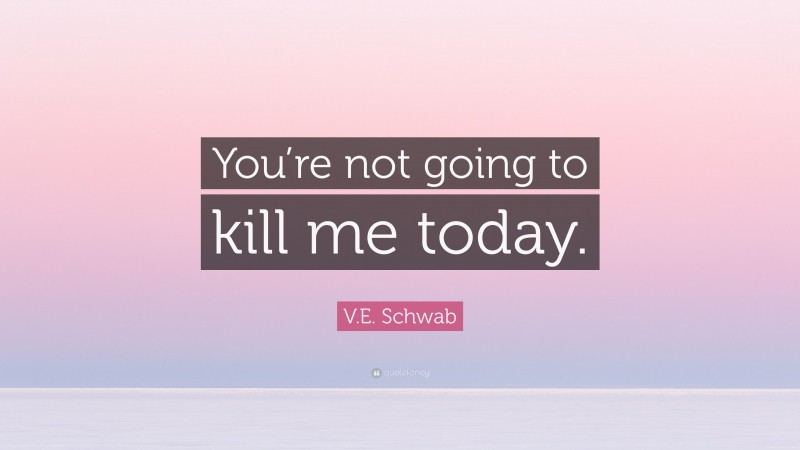 V.E. Schwab Quote: “You’re not going to kill me today.”