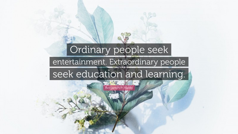 Benjamin P. Hardy Quote: “Ordinary people seek entertainment. Extraordinary people seek education and learning.”