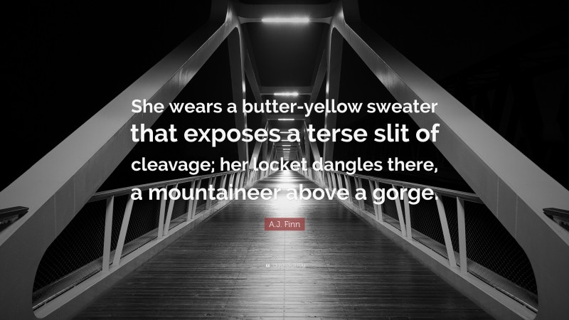 A.J. Finn Quote: “She wears a butter-yellow sweater that exposes a terse slit of cleavage; her locket dangles there, a mountaineer above a gorge.”