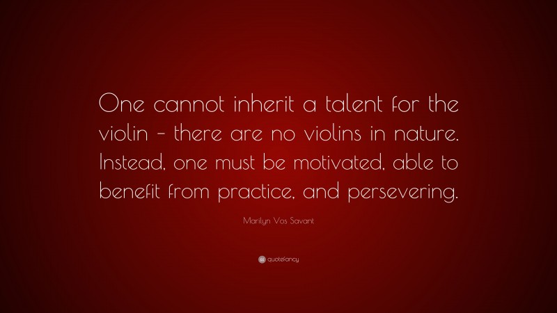 Marilyn Vos Savant Quote: “One cannot inherit a talent for the violin – there are no violins in nature. Instead, one must be motivated, able to benefit from practice, and persevering.”