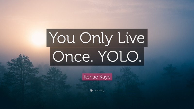 Renae Kaye Quote: “You Only Live Once. YOLO.”