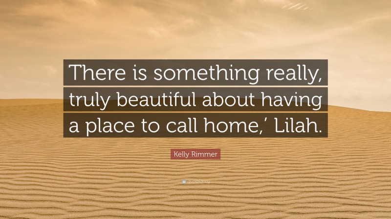 Kelly Rimmer Quote: “There is something really, truly beautiful about having a place to call home,’ Lilah.”