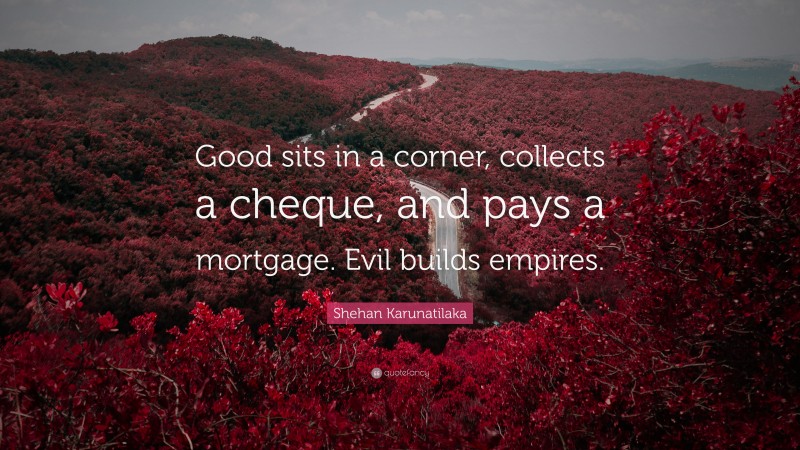 Shehan Karunatilaka Quote: “Good sits in a corner, collects a cheque, and pays a mortgage. Evil builds empires.”