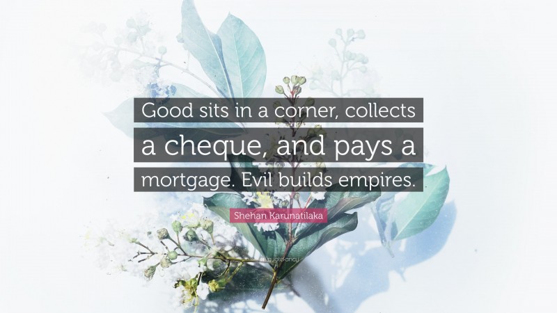 Shehan Karunatilaka Quote: “Good sits in a corner, collects a cheque, and pays a mortgage. Evil builds empires.”