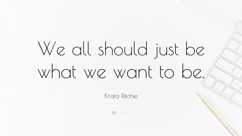 Krista Ritchie Quote: “We all should just be what we want to be.”