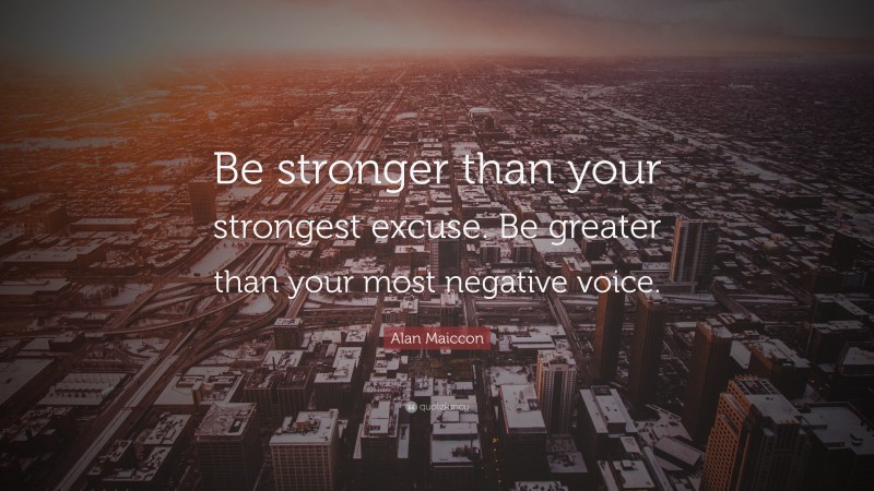 Alan Maiccon Quote: “Be stronger than your strongest excuse. Be greater than your most negative voice.”