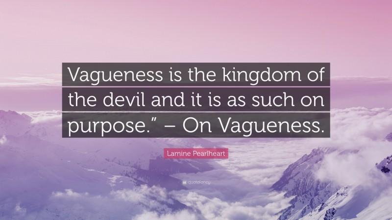 Lamine Pearlheart Quote: “Vagueness is the kingdom of the devil and it is as such on purpose.” – On Vagueness.”