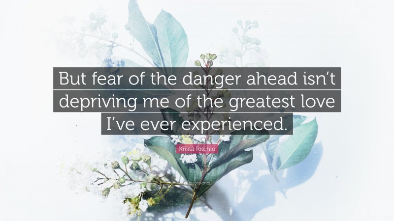 Krista Ritchie Quote: “But fear of the danger ahead isn’t depriving me of the greatest love I’ve ever experienced.”