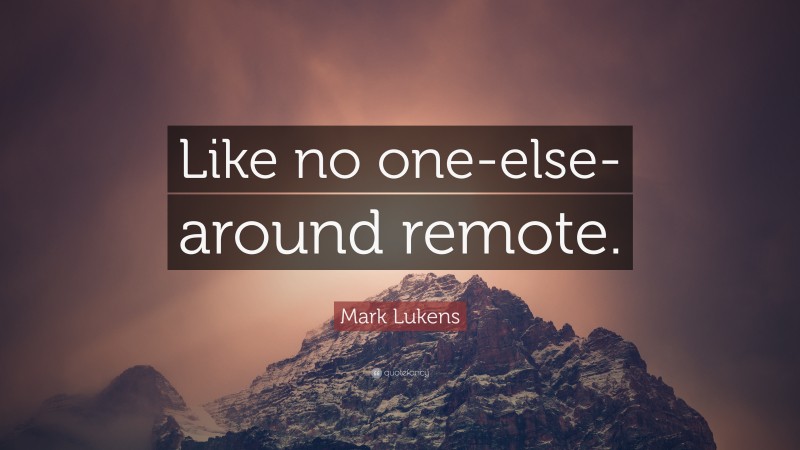 Mark Lukens Quote: “Like no one-else-around remote.”