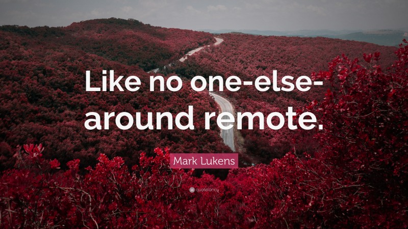Mark Lukens Quote: “Like no one-else-around remote.”