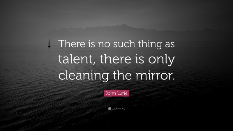 John Lurie Quote: “There is no such thing as talent, there is only cleaning the mirror.”